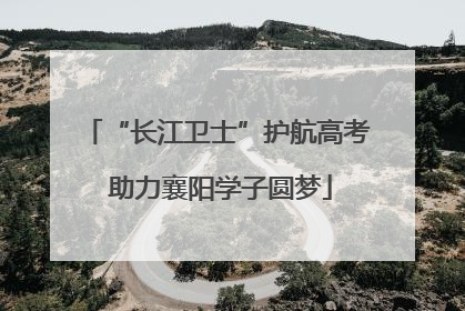 “长江卫士”护航高考 助力襄阳学子圆梦