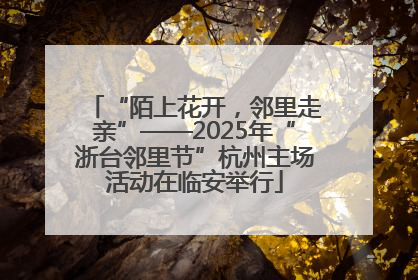 “陌上花开，邻里走亲”——2025年“浙台邻里节”杭州主场活动在临安举行