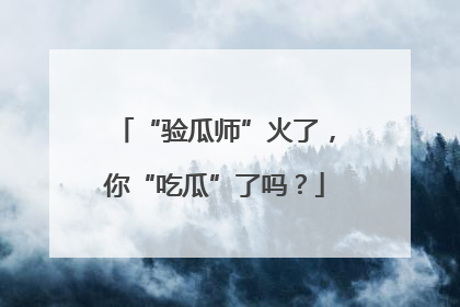 “验瓜师”火了，你“吃瓜”了吗？
