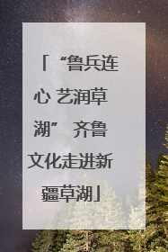 “鲁兵连心 艺润草湖” 齐鲁文化走进新疆草湖