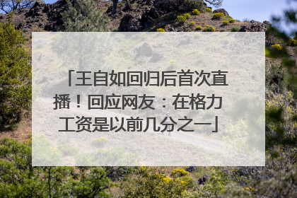 王自如回归后首次直播！回应网友：在格力工资是以前几分之一