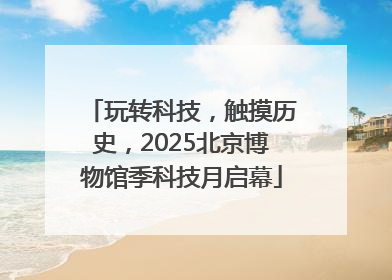 玩转科技，触摸历史，2025北京博物馆季科技月启幕
