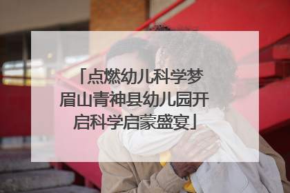 点燃幼儿科学梦 眉山青神县幼儿园开启科学启蒙盛宴