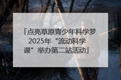 点亮草原青少年科学梦 2025年“流动科学课”举办第二站活动