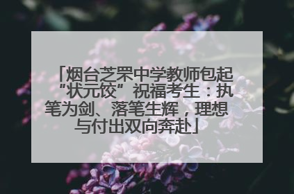 烟台芝罘中学教师包起“状元饺”祝福考生：执笔为剑、落笔生辉，理想与付出双向奔赴