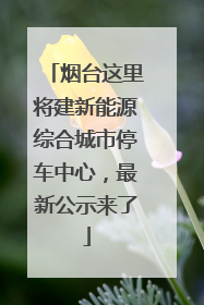 烟台这里将建新能源综合城市停车中心，最新公示来了