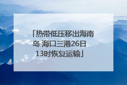 热带低压移出海南岛 海口三港26日13时恢复运输
