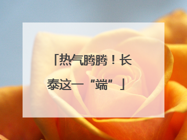 热气腾腾！长泰这一“端”