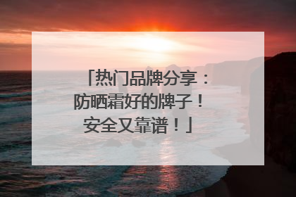 热门品牌分享：防晒霜好的牌子！安全又靠谱！