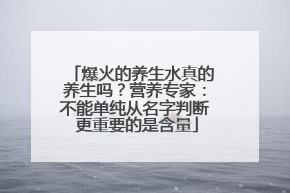 爆火的养生水真的养生吗？营养专家：不能单纯从名字判断 更重要的是含量