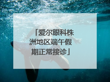 爱尔眼科株洲地区端午假期正常接诊