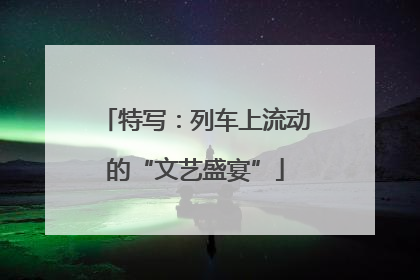 特写：列车上流动的“文艺盛宴”