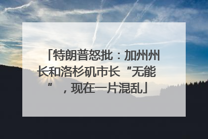 特朗普怒批：加州州长和洛杉矶市长“无能”，现在一片混乱