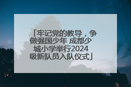 牢记党的教导，争做强国少年 成都少城小学举行2024级新队员入队仪式
