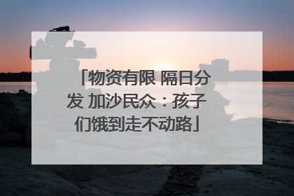 物资有限 隔日分发 加沙民众：孩子们饿到走不动路