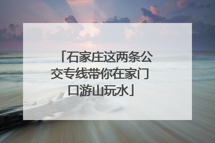 石家庄这两条公交专线带你在家门口游山玩水