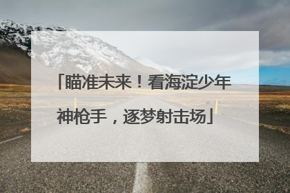 瞄准未来！看海淀少年神枪手，逐梦射击场