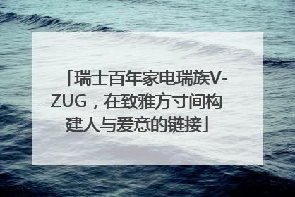 瑞士百年家电瑞族V-ZUG，在致雅方寸间构建人与爱意的链接
