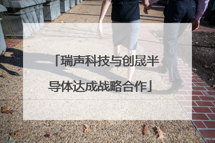 瑞声科技与创晟半导体达成战略合作