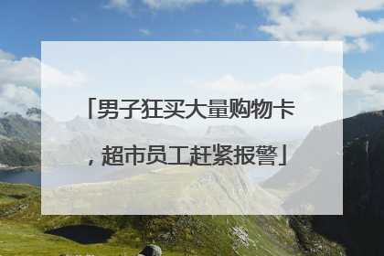男子狂买大量购物卡，超市员工赶紧报警