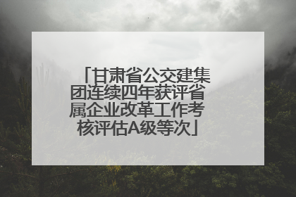 甘肃省公交建集团连续四年获评省属企业改革工作考核评估A级等次