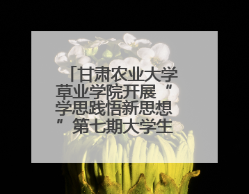 甘肃农业大学草业学院开展“学思践悟新思想”第七期大学生骨干学习班主题实践活动