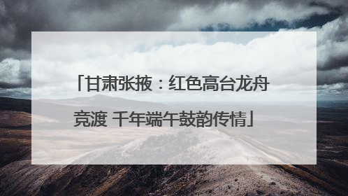 甘肃张掖：红色高台龙舟竞渡 千年端午鼓韵传情