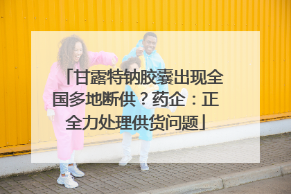 甘露特钠胶囊出现全国多地断供？药企：正全力处理供货问题