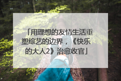 用理想的友情生活重塑综艺的边界，《快乐的大人2》治愈收官
