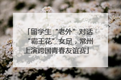 留学生“老外”对话“霸王花”女足，常州上演跨国青春友谊赛