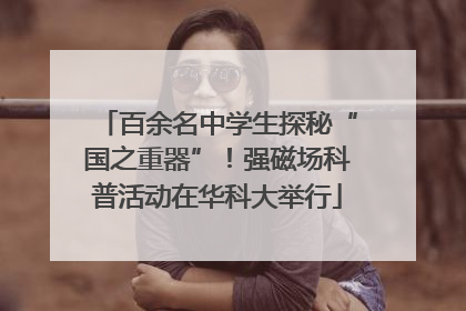 百余名中学生探秘“国之重器”！强磁场科普活动在华科大举行