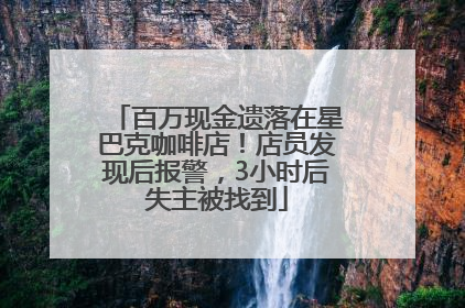 百万现金遗落在星巴克咖啡店！店员发现后报警，3小时后失主被找到