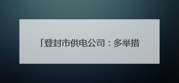 登封市供电公司：多举措打响高考保电“前哨战”