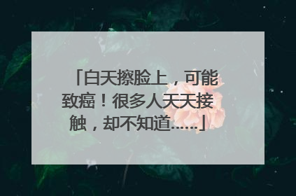 白天擦脸上，可能致癌！很多人天天接触，却不知道……