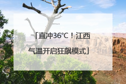 直冲36℃！江西气温开启狂飙模式