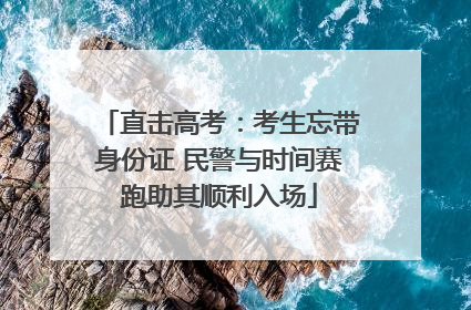 直击高考：考生忘带身份证 民警与时间赛跑助其顺利入场