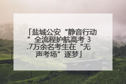 盐城公安“静音行动”全流程护航高考 3.7万余名考生在“无声考场”逐梦