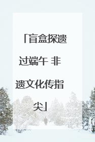 盲盒探遗过端午 非遗文化传指尖