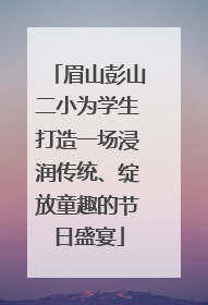 眉山彭山二小为学生打造一场浸润传统、绽放童趣的节日盛宴