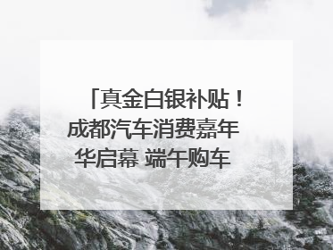 真金白银补贴！成都汽车消费嘉年华启幕 端午购车正当时｜网络中国节·端午
