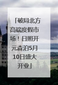 破局北方高端度假市场！日照开元森泊5月10日盛大开业