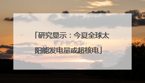 研究显示：今夏全球太阳能发电量或超核电