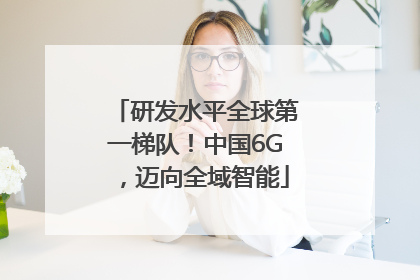 研发水平全球第一梯队！中国6G，迈向全域智能
