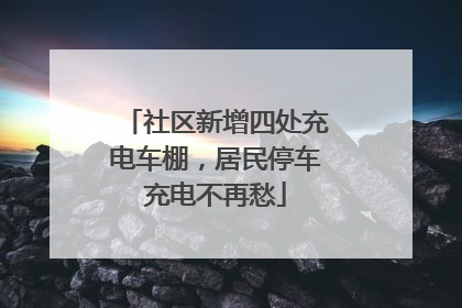 社区新增四处充电车棚，居民停车充电不再愁