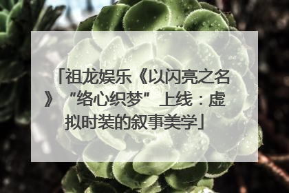 祖龙娱乐《以闪亮之名》“络心织梦”上线：虚拟时装的叙事美学