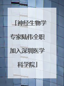 神经生物学专家陆伟全职加入深圳医学科学院