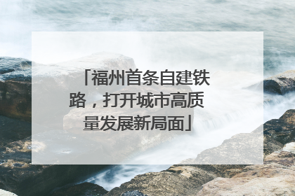 福州首条自建铁路，打开城市高质量发展新局面