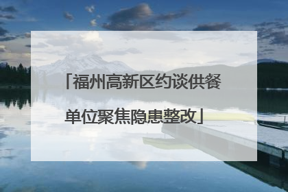 福州高新区约谈供餐单位聚焦隐患整改