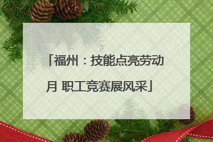 福州：技能点亮劳动月 职工竞赛展风采