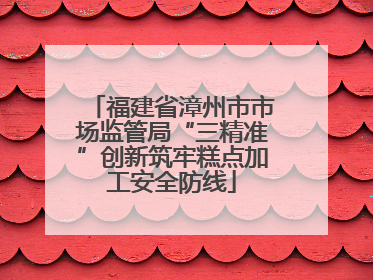 福建省漳州市市场监管局“三精准”创新筑牢糕点加工安全防线